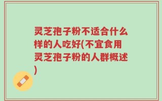灵芝孢子粉不适合什么样的人吃好(不宜食用灵芝孢子粉的人群概述)