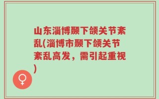 山东淄博颞下颌关节紊乱(淄博市颞下颌关节紊乱高发，需引起重视)