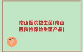 南山医院益生菌(南山医院推荐益生菌产品)