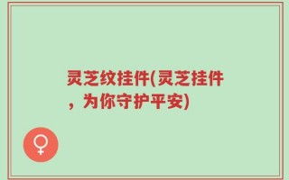 灵芝纹挂件(灵芝挂件，为你守护平安)
