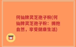 何仙牌灵芝孢子粉(何仙牌灵芝孢子粉：拥抱自然，享受健康生活)