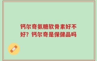 钙尔奇氨糖软骨素好不好？钙尔奇是保健品吗
