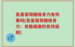 氨基葡萄糖维骨力有效果吗(氨基葡萄糖维骨力：骨骼健康的有效保障)