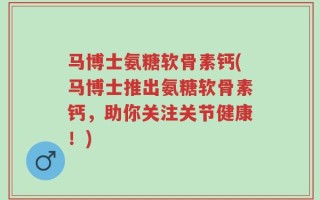 马博士氨糖软骨素钙(马博士推出氨糖软骨素钙，助你关注关节健康！)
