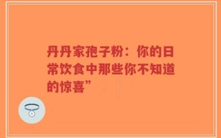 丹丹家孢子粉：你的日常饮食中那些你不知道的惊喜”
