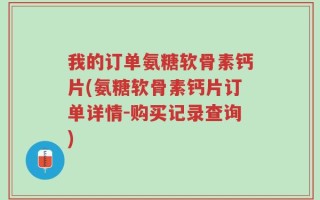 我的订单氨糖软骨素钙片(氨糖软骨素钙片订单详情-购买记录查询)