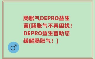 肠胀气DEPRO益生菌(肠胀气不再困扰！DEPRO益生菌助您缓解肠胀气！)