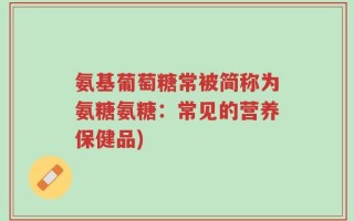 氨基葡萄糖常被简称为氨糖氨糖：常见的营养保健品)
