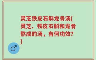 灵芝铁皮石斛龙骨汤(灵芝、铁皮石斛和龙骨熬成的汤，有何功效？)
