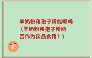 羊奶粉和孢子粉能喝吗 (羊奶粉和孢子粉能否作为饮品食用？)