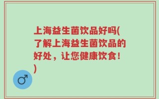 上海益生菌饮品好吗(了解上海益生菌饮品的好处，让您健康饮食！)