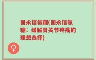固永信氨糖(固永信氨糖：缓解骨关节疼痛的理想选择)