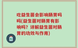 吃益生菌会影响肠胃吗吗(益生菌对肠胃有影响吗？详解益生菌对肠胃的功效与作用)