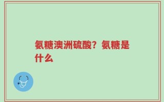 氨糖澳洲硫酸？氨糖是什么