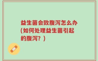 益生菌会致腹泻怎么办(如何处理益生菌引起的腹泻？)