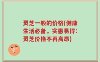 灵芝一般的价格(健康生活必备，实惠易得：灵芝价格不再高昂)