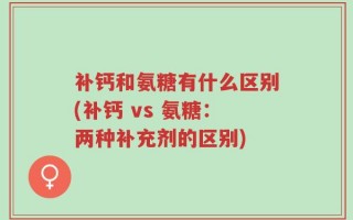 补钙和氨糖有什么区别(补钙 vs 氨糖：两种补充剂的区别)
