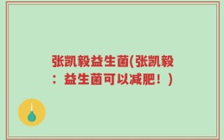 张凯毅益生菌(张凯毅：益生菌可以减肥！)
