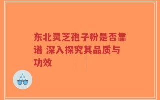 东北灵芝孢子粉是否靠谱 深入探究其品质与功效