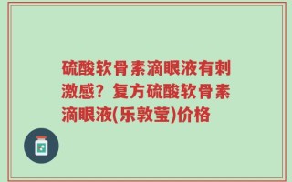 硫酸软骨素滴眼液有刺激感？复方硫酸软骨素滴眼液(乐敦莹)价格