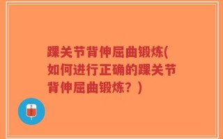 踝关节背伸屈曲锻炼(如何进行正确的踝关节背伸屈曲锻炼？)