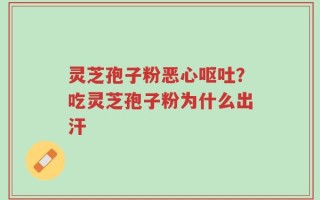 灵芝孢子粉恶心呕吐？吃灵芝孢子粉为什么出汗