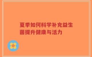 夏季如何科学补充益生菌提升健康与活力