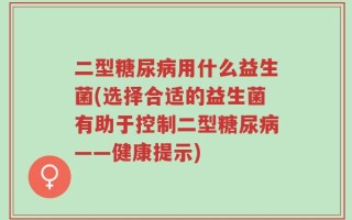 二型糖尿病用什么益生菌(选择合适的益生菌有助于控制二型糖尿病——健康提示)