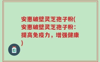 安惠破壁灵芝孢子粉(安惠破壁灵芝孢子粉：提高免疫力，增强健康)