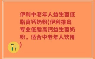 伊利中老年人益生菌低脂高钙奶粉(伊利推出专业低脂高钙益生菌奶粉，适合中老年人饮用)