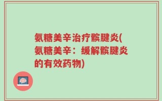 氨糖美辛治疗髌腱炎(氨糖美辛：缓解髌腱炎的有效药物)