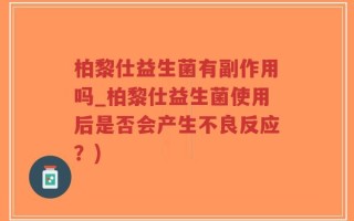 柏黎仕益生菌有副作用吗_柏黎仕益生菌使用后是否会产生不良反应？)