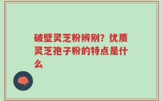 破壁灵芝粉辨别？优质灵芝孢子粉的特点是什么