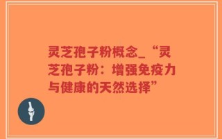 灵芝孢子粉概念_“灵芝孢子粉：增强免疫力与健康的天然选择”
