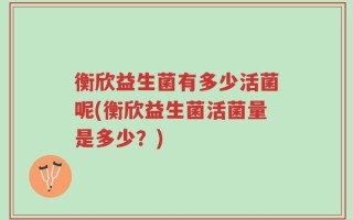 衡欣益生菌有多少活菌呢(衡欣益生菌活菌量是多少？)