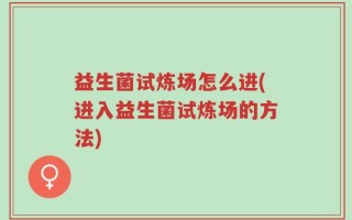 益生菌试炼场怎么进(进入益生菌试炼场的方法)