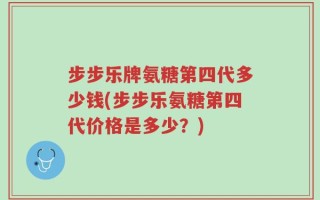 步步乐牌氨糖第四代多少钱(步步乐氨糖第四代价格是多少？)