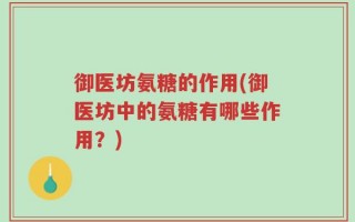 御医坊氨糖的作用(御医坊中的氨糖有哪些作用？)