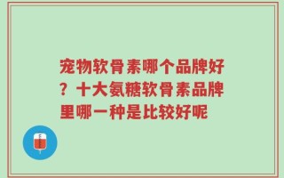 宠物软骨素哪个品牌好？十大氨糖软骨素品牌里哪一种是比较好呢