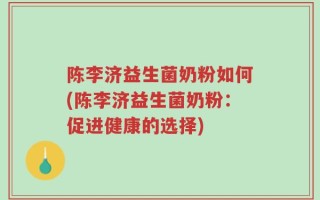 陈李济益生菌奶粉如何(陈李济益生菌奶粉：促进健康的选择)