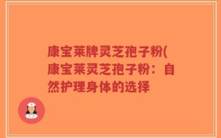 康宝莱牌灵芝孢子粉(康宝莱灵芝孢子粉：自然护理身体的选择