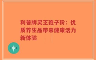 利普牌灵芝孢子粉：优质养生品带来健康活力新体验