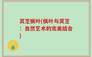 灵芝枫叶(枫叶与灵芝：自然艺术的完美结合)
