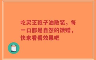 吃灵芝孢子油散装，每一口都是自然的馈赠，快来看看效果吧