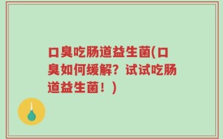 口臭吃肠道益生菌(口臭如何缓解？试试吃肠道益生菌！)