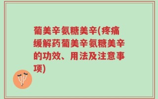葡美辛氨糖美辛(疼痛缓解药葡美辛氨糖美辛的功效、用法及注意事项)