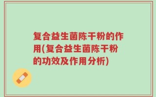 复合益生菌陈干粉的作用(复合益生菌陈干粉的功效及作用分析)