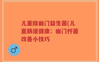 儿童除幽门益生菌(儿童肠道健康：幽门杆菌改善小技巧