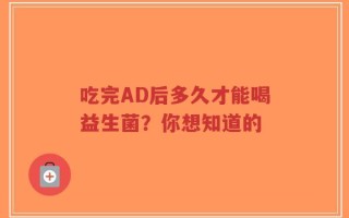 吃完AD后多久才能喝益生菌？你想知道的