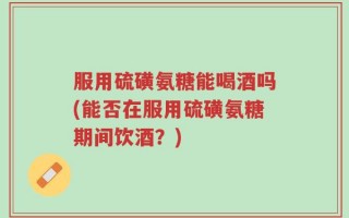 服用硫磺氨糖能喝酒吗(能否在服用硫磺氨糖期间饮酒？)